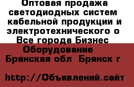 Оптовая продажа светодиодных систем, кабельной продукции и электротехнического о - Все города Бизнес » Оборудование   . Брянская обл.,Брянск г.